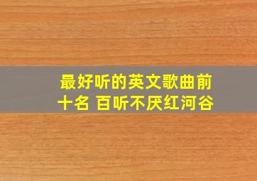 最好听的英文歌曲前十名 百听不厌红河谷